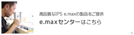 高品質なIPS e.maxの製品をご提供e.maxセンターはこちら