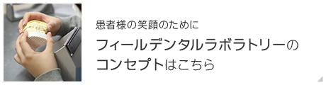 患者様の笑顔のためにフィールデンタルラボラトリーのコンセプトはこちら
